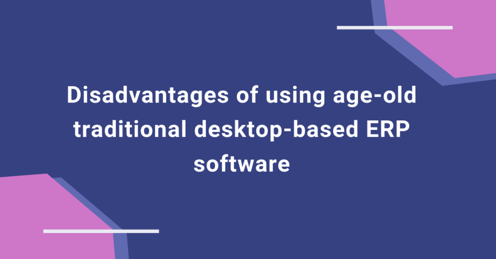 Disadvantages of using age-old traditional desktop-based ERP software